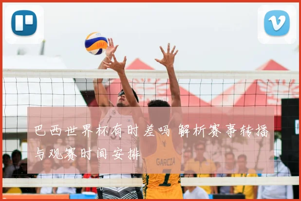 巴西世界杯有时差吗 解析赛事转播与观赛时间安排