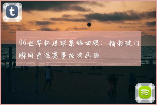 06世界杯进球集锦回顾:精彩破门瞬间重温赛事经典画面