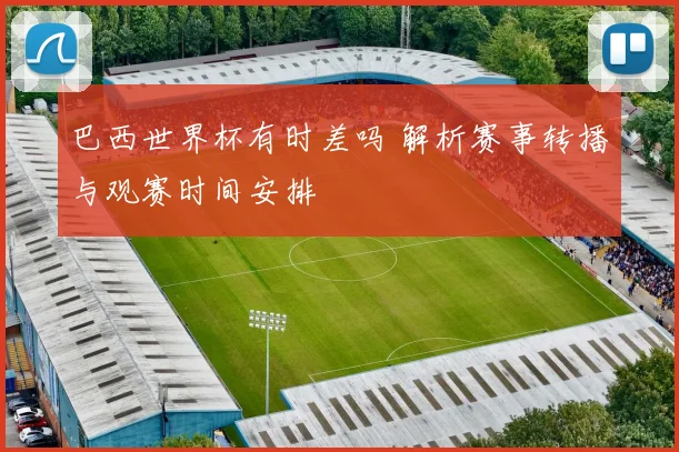 巴西世界杯有时差吗 解析赛事转播与观赛时间安排