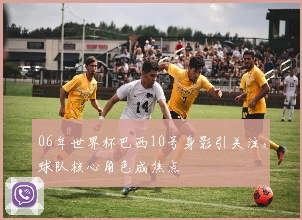 06年世界杯巴西10号身影引关注，球队核心角色成焦点
