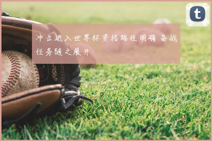 冲击进入世界杯资格路径明确 备战任务随之展开