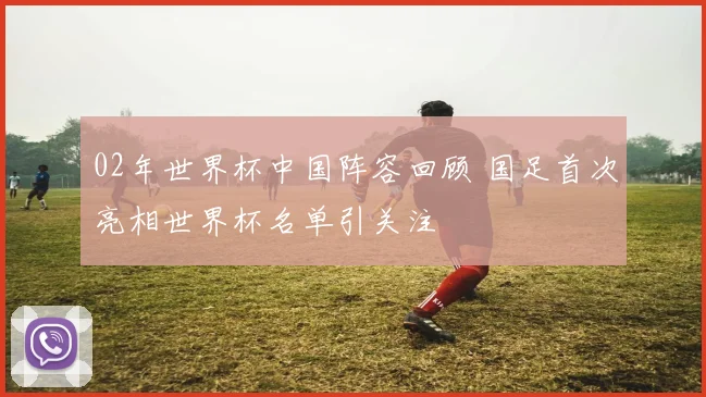 02年世界杯中国阵容回顾 国足首次亮相世界杯名单引关注