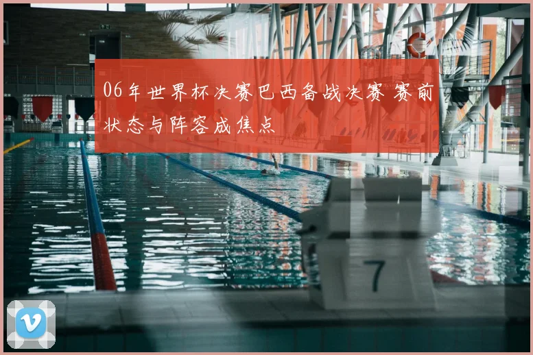 06年世界杯决赛巴西备战决赛 赛前状态与阵容成焦点