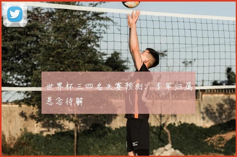 世界杯三四名决赛预测:季军归属悬念待解