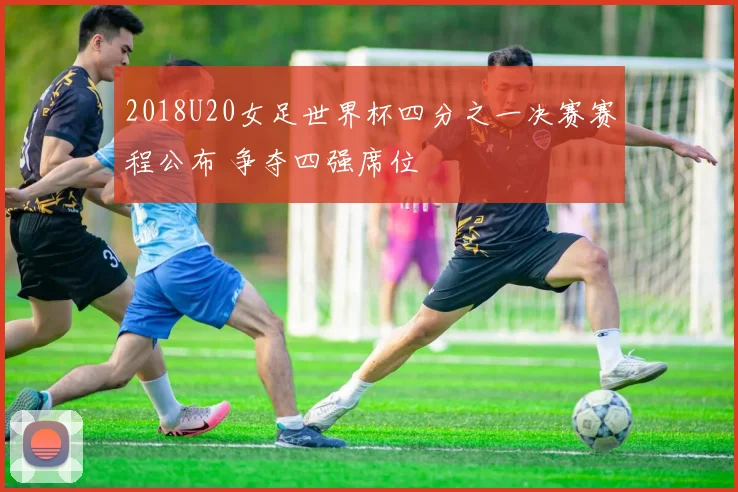 2018U20女足世界杯四分之一决赛赛程公布 争夺四强席位