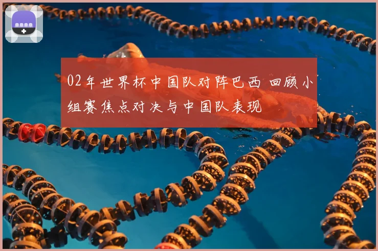02年世界杯中国队对阵巴西 回顾小组赛焦点对决与中国队表现