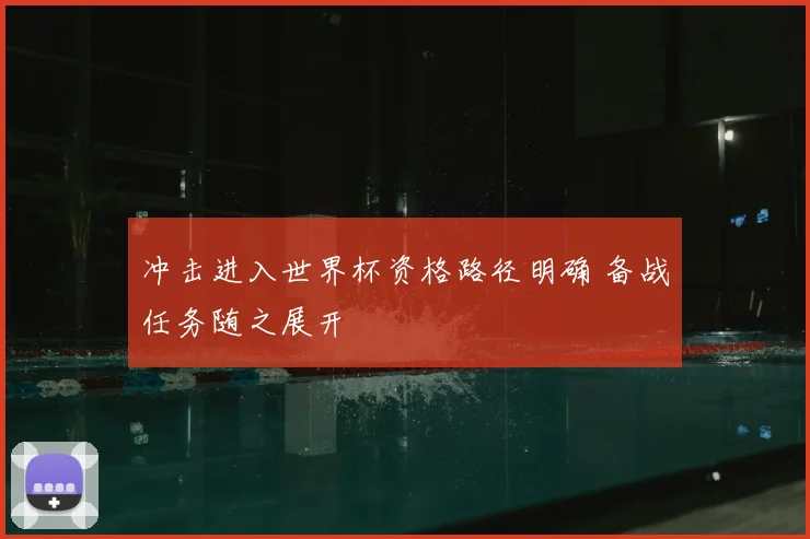 冲击进入世界杯资格路径明确 备战任务随之展开